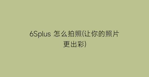 “6Splus怎么拍照(让你的照片更出彩)